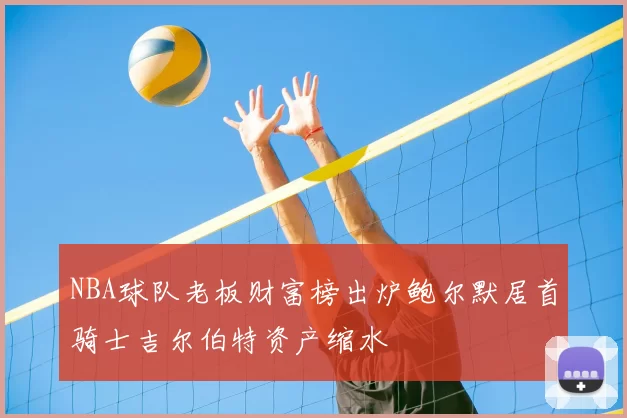 NBA球队老板财富榜出炉鲍尔默居首骑士吉尔伯特资产缩水