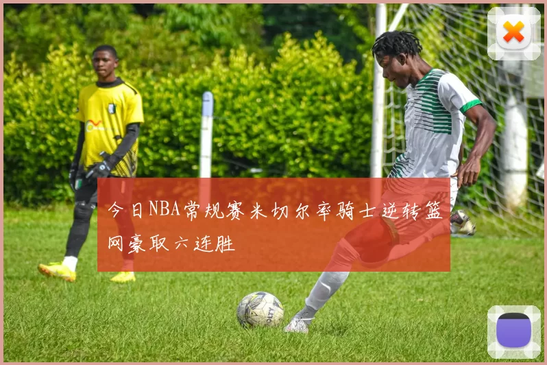 今日NBA常规赛米切尔率骑士逆转篮网豪取六连胜