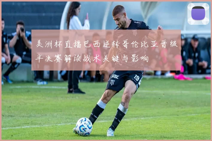 美洲杯直播巴西逆转哥伦比亚晋级半决赛解读战术关键与影响
