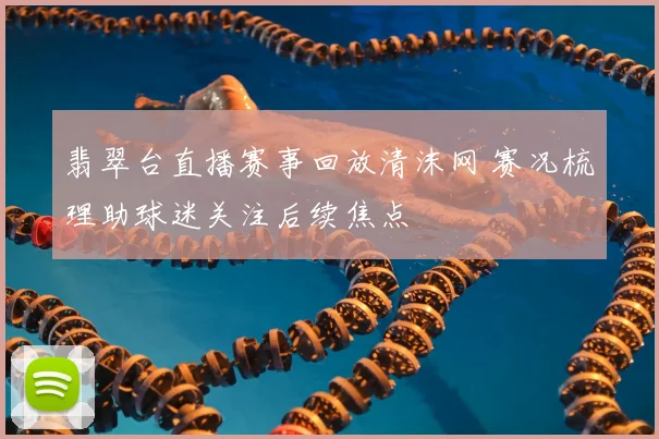 翡翠台直播赛事回放清沫网 赛况梳理助球迷关注后续焦点