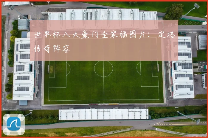 世界杯八大豪门全家福图片：定格传奇阵容