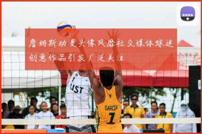 詹姆斯动漫头像风靡社交媒体球迷创意作品引发广泛关注