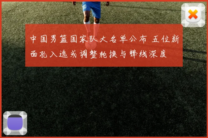 中国男篮国家队大名单公布 五位新面孔入选或调整轮换与锋线深度