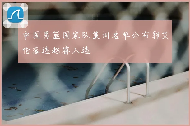 中国男篮国家队集训名单公布郭艾伦落选赵睿入选