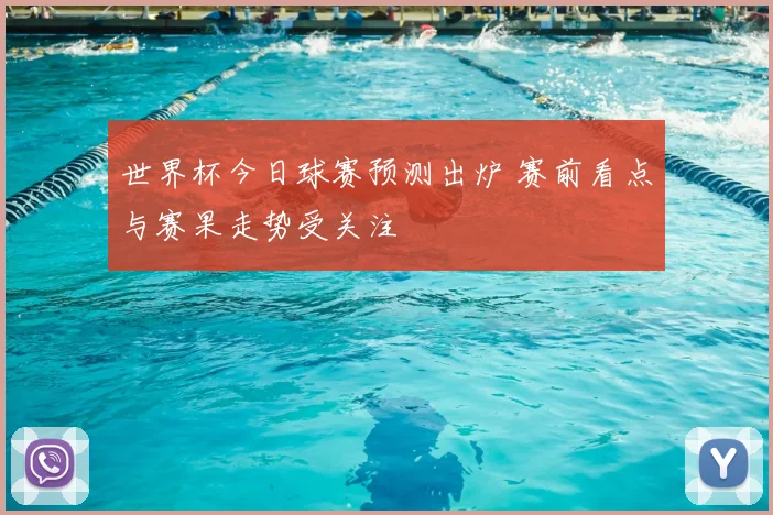 世界杯今日球赛预测出炉 赛前看点与赛果走势受关注