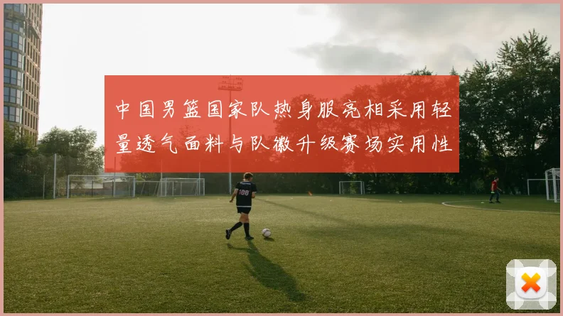 中国男篮国家队热身服亮相采用轻量透气面料与队徽升级赛场实用性成看点