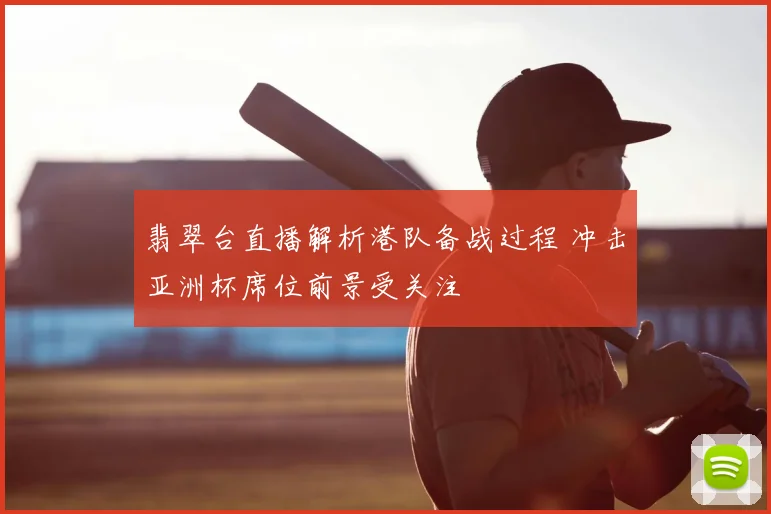 翡翠台直播解析港队备战过程 冲击亚洲杯席位前景受关注