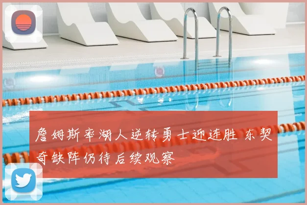 詹姆斯率湖人逆转勇士迎连胜 东契奇缺阵仍待后续观察
