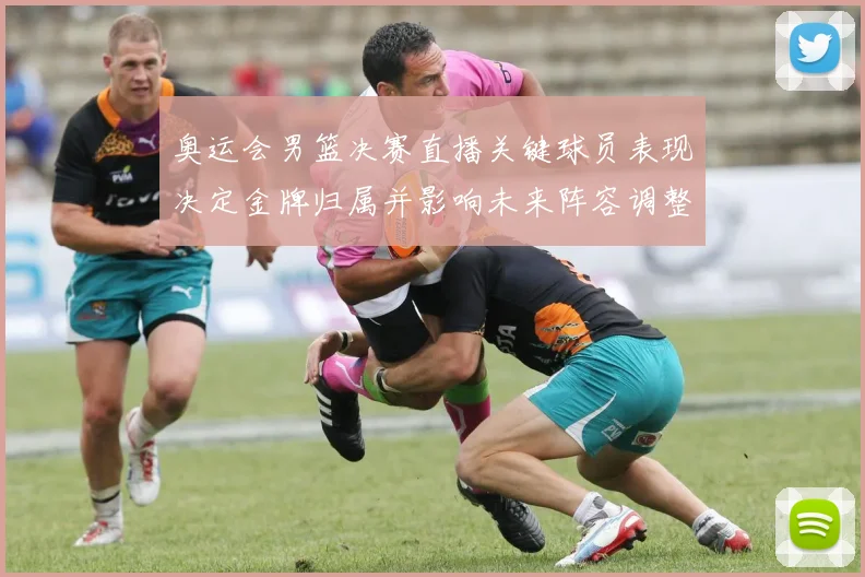 奥运会男篮决赛直播关键球员表现决定金牌归属并影响未来阵容调整