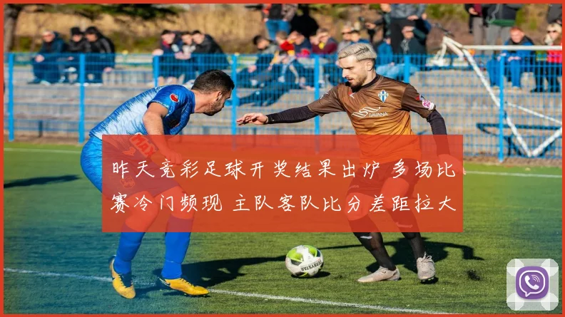 昨天竞彩足球开奖结果出炉 多场比赛冷门频现 主队客队比分差距拉大