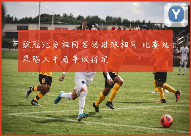 欧冠比分相同客场进球相同 比赛结果陷入平局争议待定