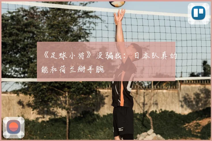 《足球小将》没骗我:日本队真的能和荷兰掰手腕