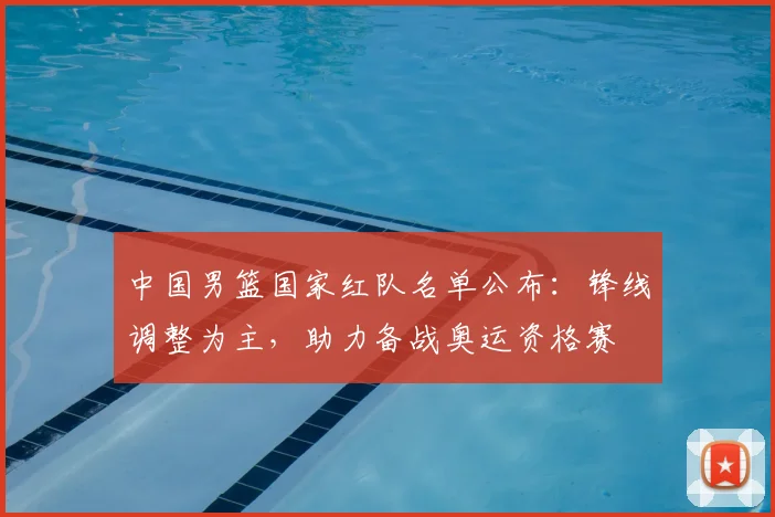 中国男篮国家红队名单公布：锋线调整为主，助力备战奥运资格赛