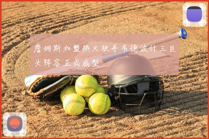 詹姆斯加盟热火联手韦德波什三巨头阵容正式成型