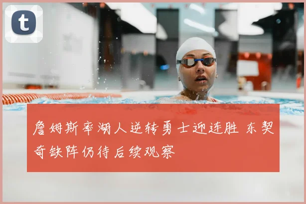 詹姆斯率湖人逆转勇士迎连胜 东契奇缺阵仍待后续观察
